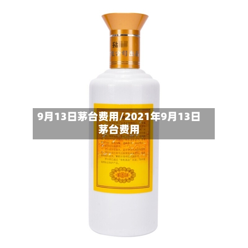 9月13日茅台费用/2021年9月13日茅台费用