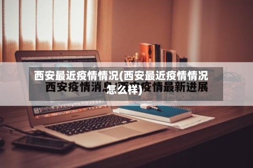 西安最近疫情情况(西安最近疫情情况怎么样)