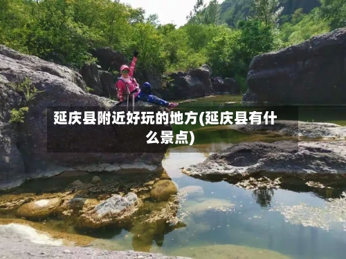 延庆县附近好玩的地方(延庆县有什么景点)-第2张图片