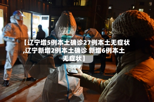 【辽宁增5例本土确诊27例本土无症状,辽宁新增2例本土确诊 新增6例本土无症状】