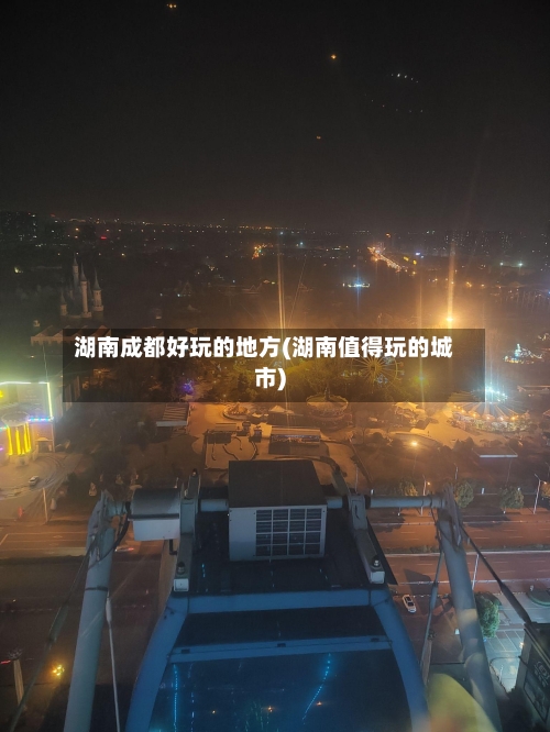 湖南成都好玩的地方(湖南值得玩的城市)
