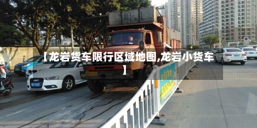 【龙岩货车限行区域地图,龙岩小货车】-第2张图片