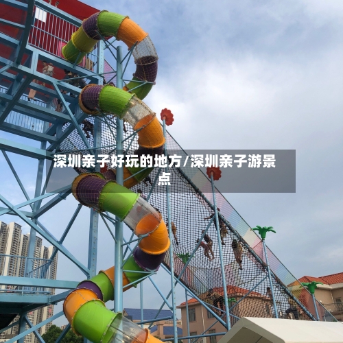 深圳亲子好玩的地方/深圳亲子游景点