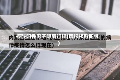 核酸阳性男子隐瞒行程(谎报核酸阳性)
