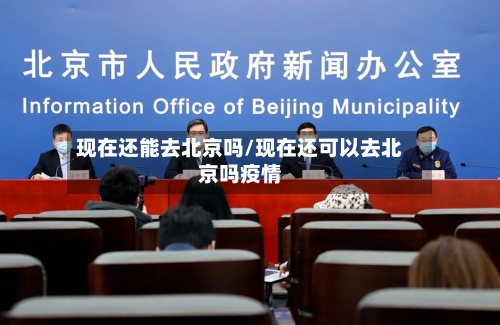 现在还能去北京吗/现在还可以去北京吗疫情-第2张图片
