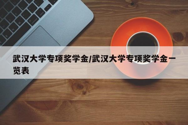 武汉大学专项奖学金/武汉大学专项奖学金一览表