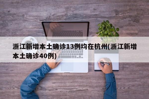 浙江新增本土确诊13例均在杭州(浙江新增本土确诊40例)