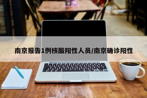 南京报告1例核酸阳性人员/南京确诊阳性