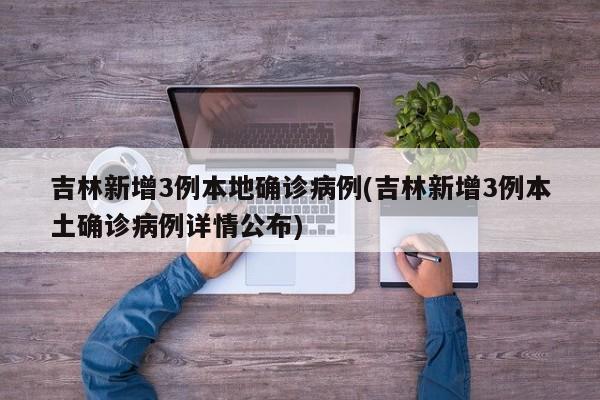 吉林新增3例本地确诊病例(吉林新增3例本土确诊病例详情公布)