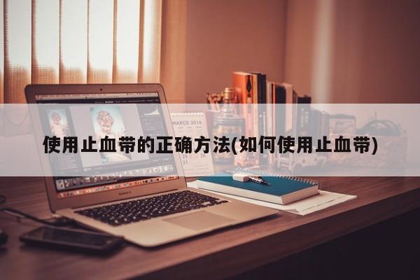 使用止血带的正确方法(如何使用止血带)