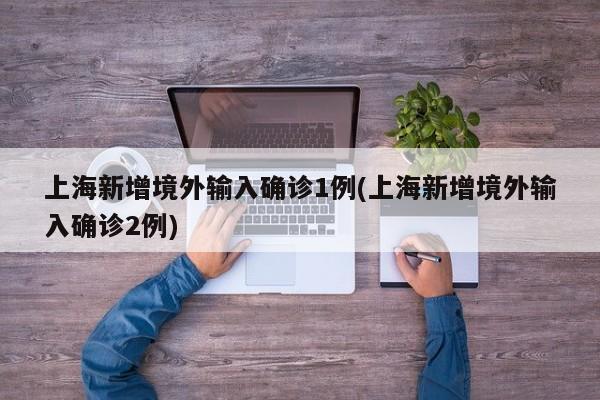 上海新增境外输入确诊1例(上海新增境外输入确诊2例)