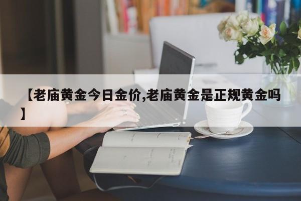 【老庙黄金今日金价,老庙黄金是正规黄金吗】