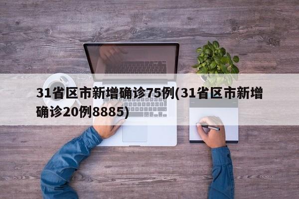 31省区市新增确诊75例(31省区市新增确诊20例8885)