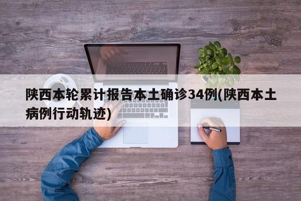 陕西本轮累计报告本土确诊34例(陕西本土病例行动轨迹)