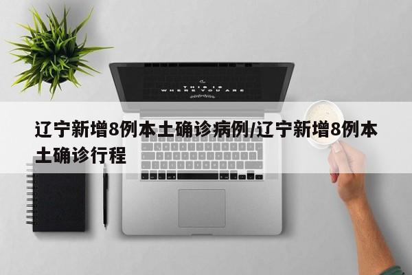 辽宁新增8例本土确诊病例/辽宁新增8例本土确诊行程
