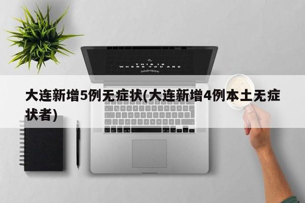 大连新增5例无症状(大连新增4例本土无症状者)