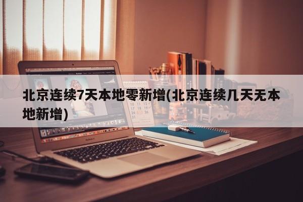 北京连续7天本地零新增(北京连续几天无本地新增)