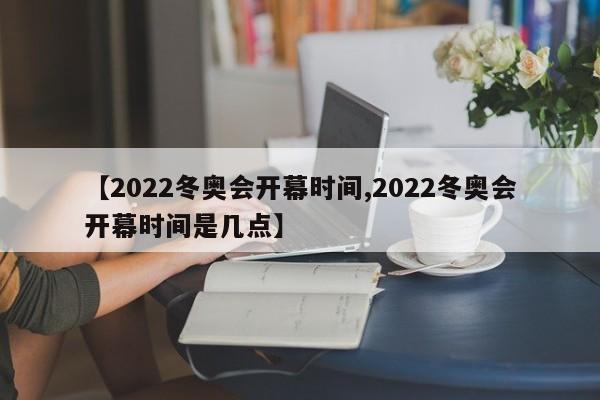 【2022冬奥会开幕时间,2022冬奥会开幕时间是几点】