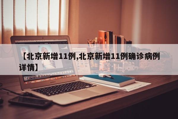 【北京新增11例,北京新增11例确诊病例详情】