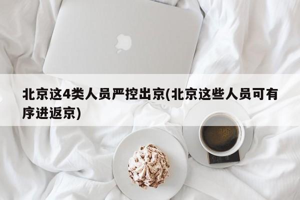 北京这4类人员严控出京(北京这些人员可有序进返京)