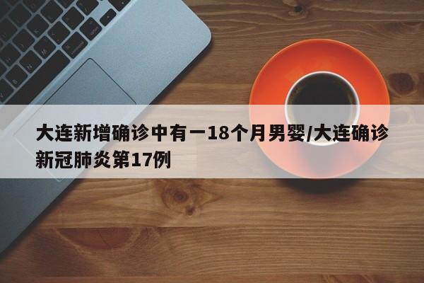 大连新增确诊中有一18个月男婴/大连确诊新冠肺炎第17例