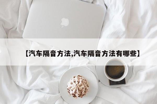 【汽车隔音方法,汽车隔音方法有哪些】