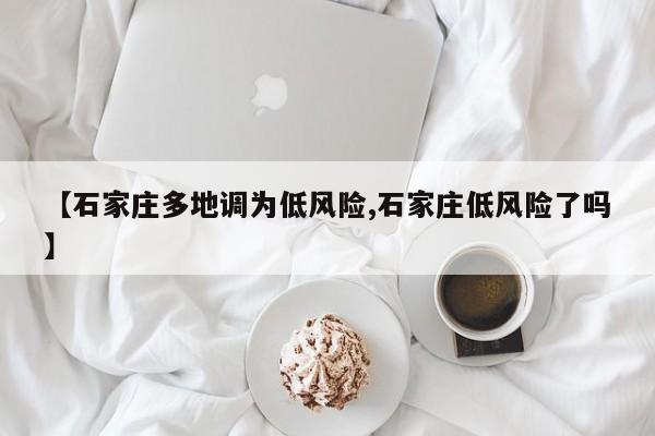 【石家庄多地调为低风险,石家庄低风险了吗】