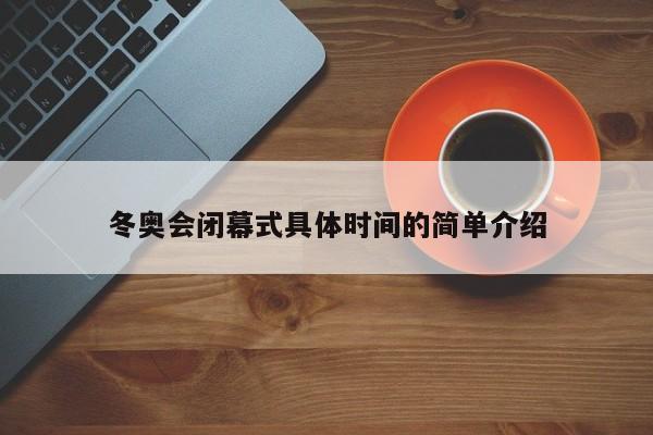 冬奥会闭幕式具体时间的简单介绍