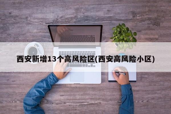 西安新增13个高风险区(西安高风险小区)