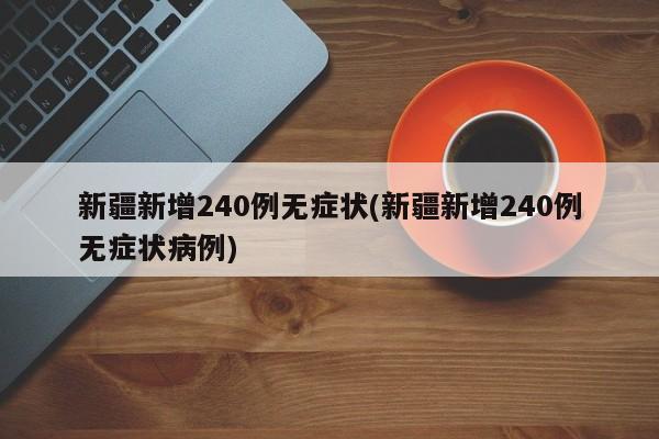 新疆新增240例无症状(新疆新增240例无症状病例)