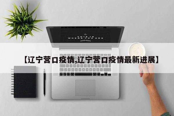 【辽宁营口疫情,辽宁营口疫情最新进展】