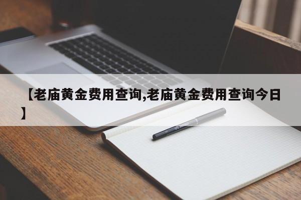 【老庙黄金费用查询,老庙黄金费用查询今日】