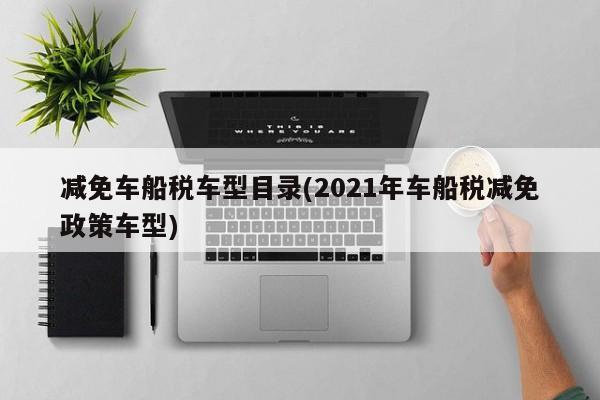 减免车船税车型目录(2021年车船税减免政策车型)