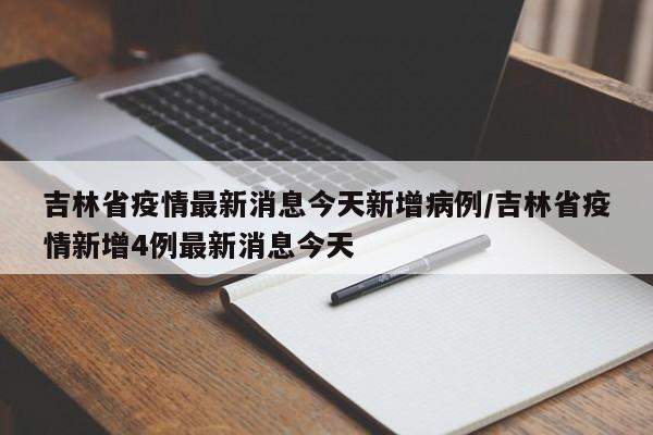 吉林省疫情最新消息今天新增病例/吉林省疫情新增4例最新消息今天
