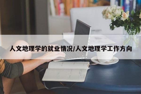 人文地理学的就业情况/人文地理学工作方向