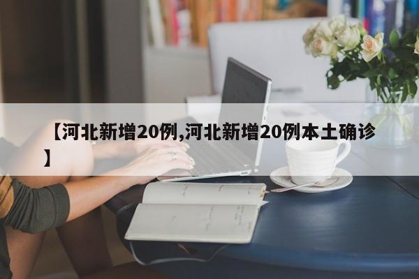 【河北新增20例,河北新增20例本土确诊】