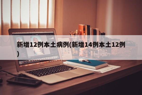 新增12例本土病例(新增14例本土12例)