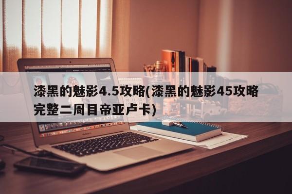 漆黑的魅影4.5攻略(漆黑的魅影45攻略完整二周目帝亚卢卡)