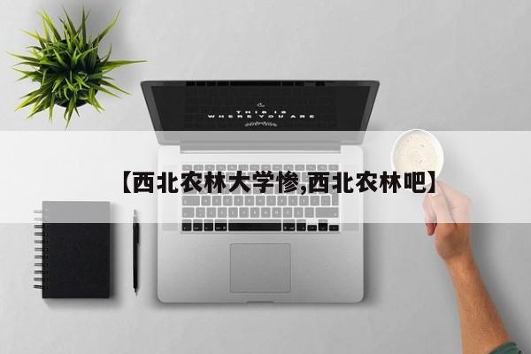 【西北农林大学惨,西北农林吧】