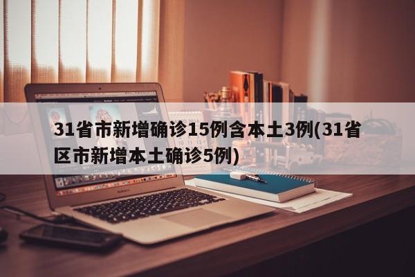 31省市新增确诊15例含本土3例(31省区市新增本土确诊5例)