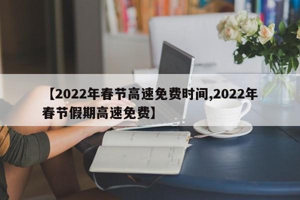 【2022年春节高速免费时间,2022年春节假期高速免费】