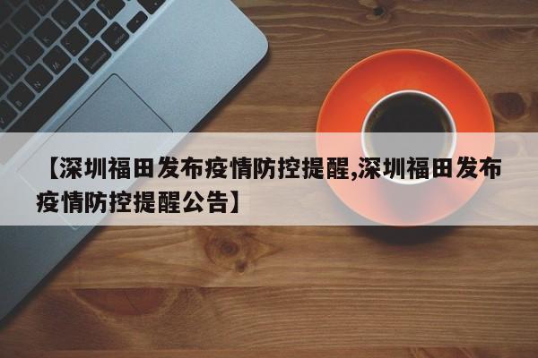 【深圳福田发布疫情防控提醒,深圳福田发布疫情防控提醒公告】