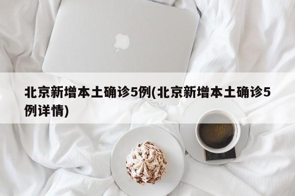 北京新增本土确诊5例(北京新增本土确诊5例详情)