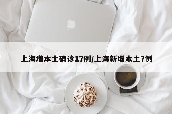 上海增本土确诊17例/上海新增本土7例