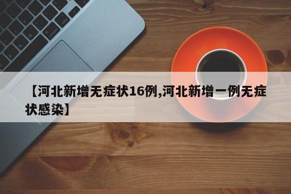 【河北新增无症状16例,河北新增一例无症状感染】