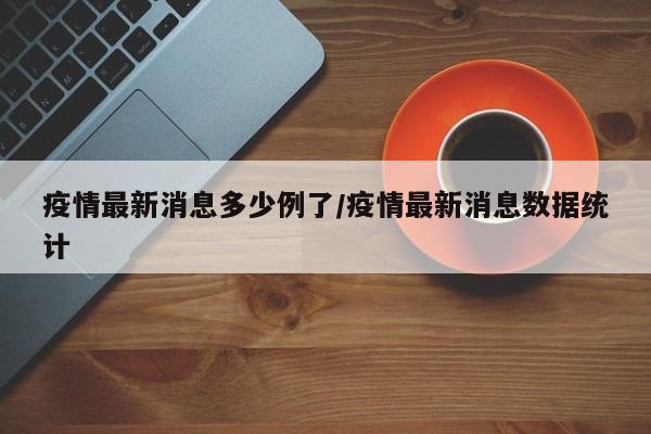 疫情最新消息多少例了/疫情最新消息数据统计