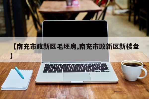 【南充市政新区毛坯房,南充市政新区新楼盘】