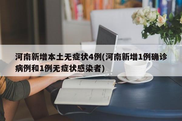 河南新增本土无症状4例(河南新增1例确诊病例和1例无症状感染者)