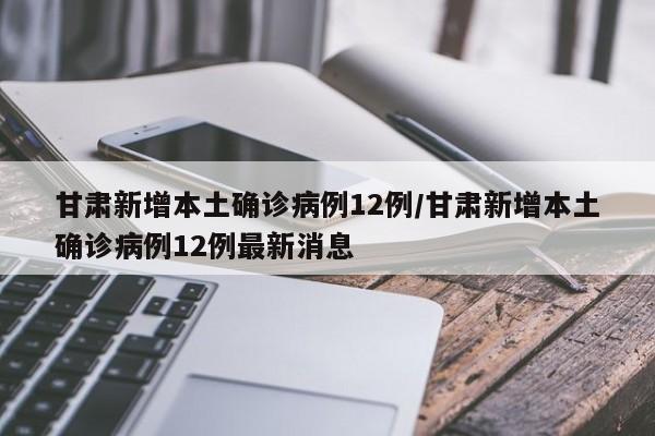甘肃新增本土确诊病例12例/甘肃新增本土确诊病例12例最新消息