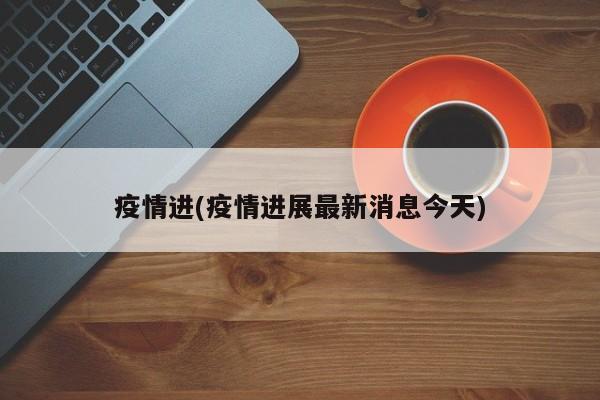 疫情进(疫情进展最新消息今天)